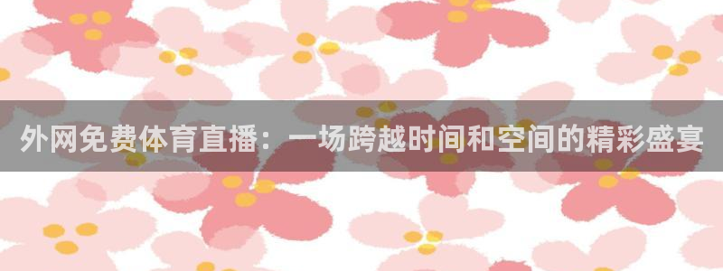 jrkan直播nba在线直播：外网免费体育直播：一场跨越时间和空间的精彩盛宴
